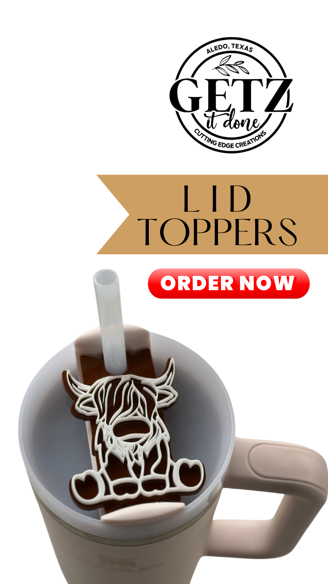 A beige tumbler with a cow-shaped lid topper and straw. Above, a GETZ it done logo features Albedo, Texas and Cutting Edge Creations. Below the logo, a tan banner displays Lid Toppers, with a red Order Now button beneath. The handle is on the right side.